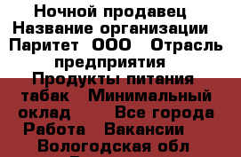 Ночной продавец › Название организации ­ Паритет, ООО › Отрасль предприятия ­ Продукты питания, табак › Минимальный оклад ­ 1 - Все города Работа » Вакансии   . Вологодская обл.,Вологда г.